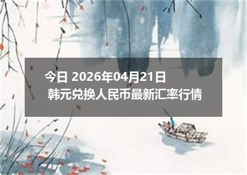 今日 2026年04月21日 韩元兑换人民币最新汇率行情
