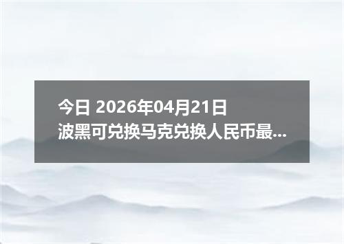 今日 2026年04月21日 波黑可兑换马克兑换人民币最新汇率行情