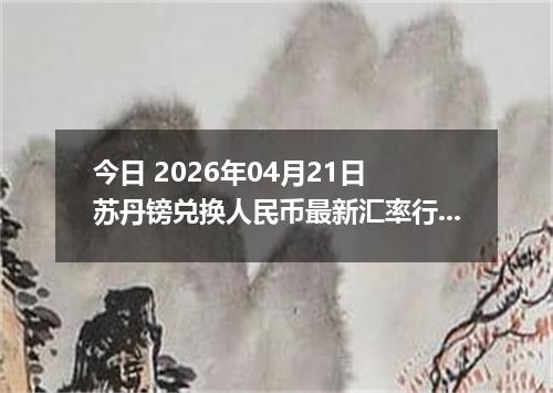今日 2026年04月21日 苏丹镑兑换人民币最新汇率行情