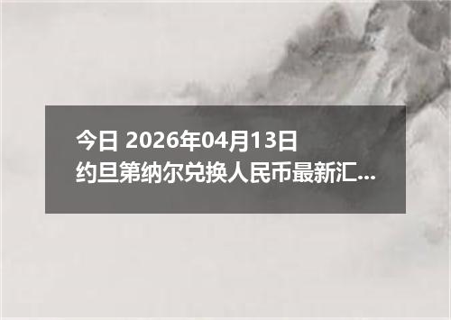今日 2026年04月13日 约旦第纳尔兑换人民币最新汇率行情
