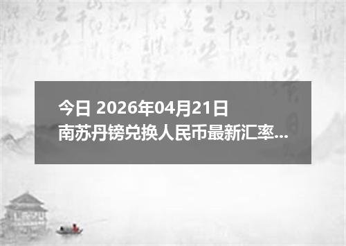 今日 2026年04月21日 南苏丹镑兑换人民币最新汇率行情