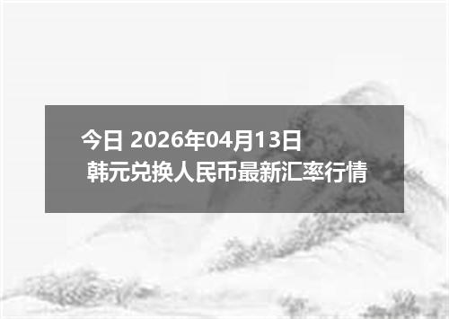今日 2026年04月13日 韩元兑换人民币最新汇率行情