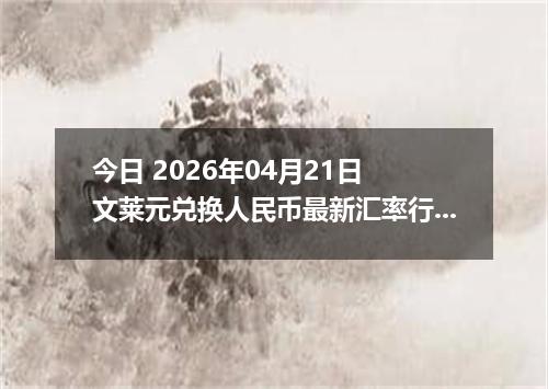 今日 2026年04月21日 文莱元兑换人民币最新汇率行情