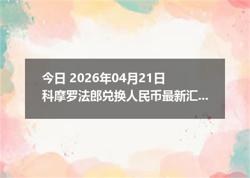 今日 2026年04月21日 科摩罗法郎兑换人民币最新汇率行情