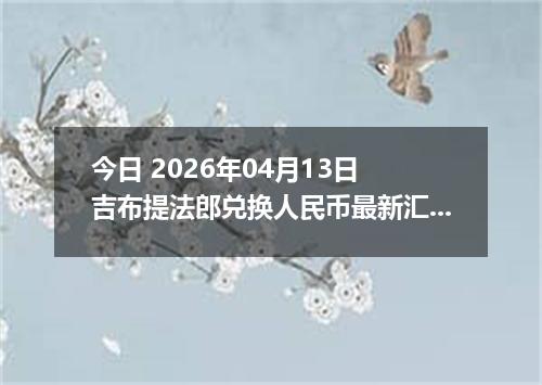 今日 2026年04月13日 吉布提法郎兑换人民币最新汇率行情