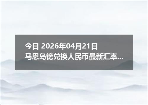 今日 2026年04月21日 马恩岛镑兑换人民币最新汇率行情