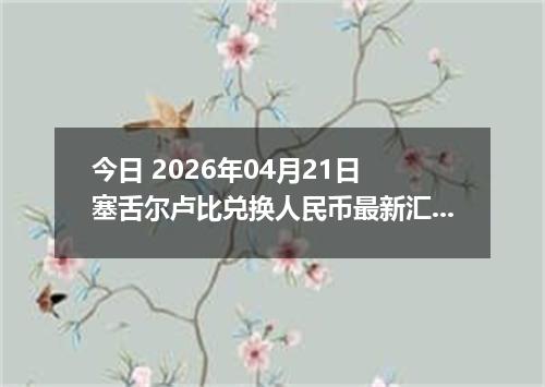今日 2026年04月21日 塞舌尔卢比兑换人民币最新汇率行情