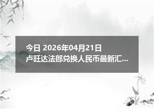 今日 2026年04月21日 卢旺达法郎兑换人民币最新汇率行情