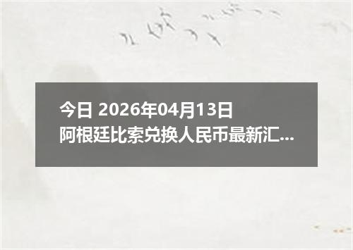 今日 2026年04月13日 阿根廷比索兑换人民币最新汇率行情