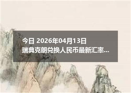 今日 2026年04月13日 瑞典克朗兑换人民币最新汇率行情