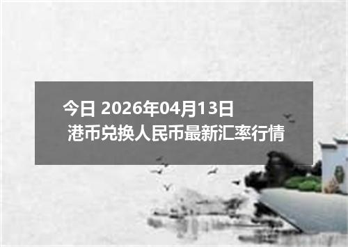 今日 2026年04月13日 港币兑换人民币最新汇率行情