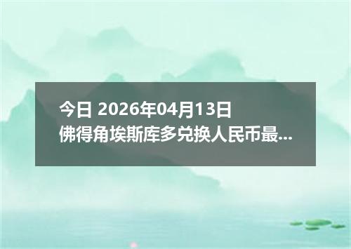 今日 2026年04月13日 佛得角埃斯库多兑换人民币最新汇率行情