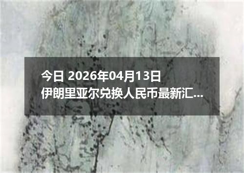 今日 2026年04月13日 伊朗里亚尔兑换人民币最新汇率行情