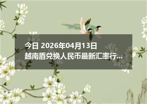 今日 2026年04月13日 越南盾兑换人民币最新汇率行情