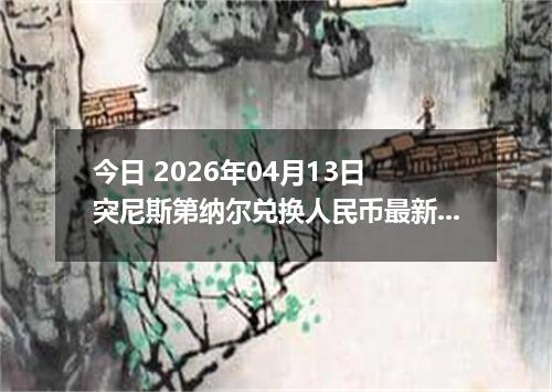 今日 2026年04月13日 突尼斯第纳尔兑换人民币最新汇率行情