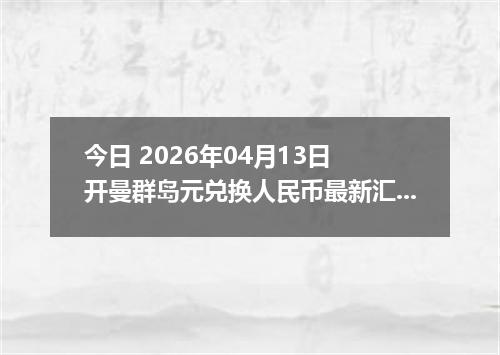 今日 2026年04月13日 开曼群岛元兑换人民币最新汇率行情