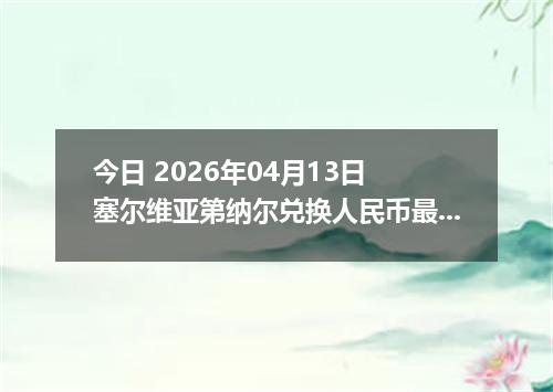 今日 2026年04月13日 塞尔维亚第纳尔兑换人民币最新汇率行情