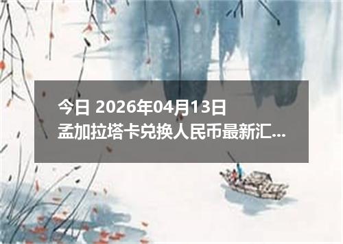 今日 2026年04月13日 孟加拉塔卡兑换人民币最新汇率行情