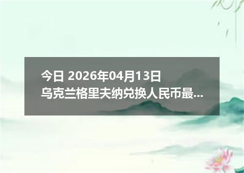 今日 2026年04月13日 乌克兰格里夫纳兑换人民币最新汇率行情