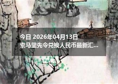 今日 2026年04月13日 索马里先令兑换人民币最新汇率行情