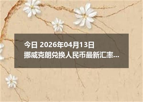 今日 2026年04月13日 挪威克朗兑换人民币最新汇率行情