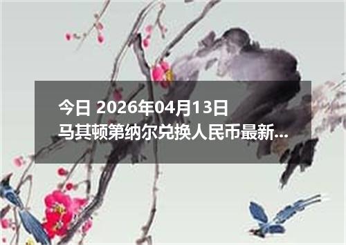 今日 2026年04月13日 马其顿第纳尔兑换人民币最新汇率行情