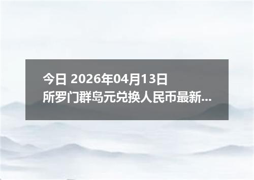 今日 2026年04月13日 所罗门群岛元兑换人民币最新汇率行情